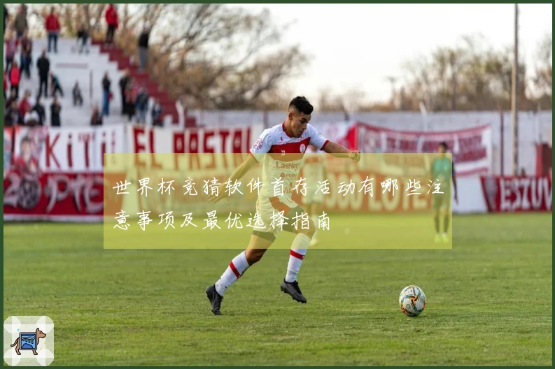世界杯竞猜软件首存活动有哪些注意事项及最优选择指南