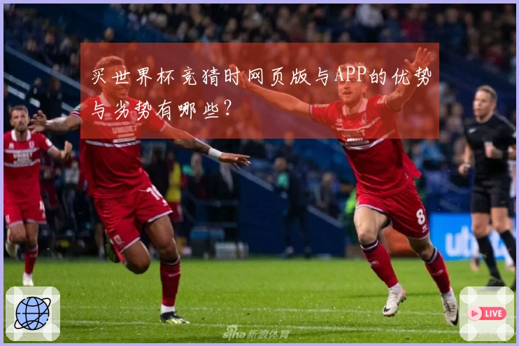 买世界杯竞猜时网页版与APP的优势与劣势有哪些？