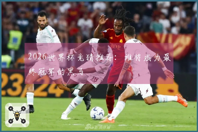 2026世界杯竞猜推荐：谁将成为最终冠军的黑马