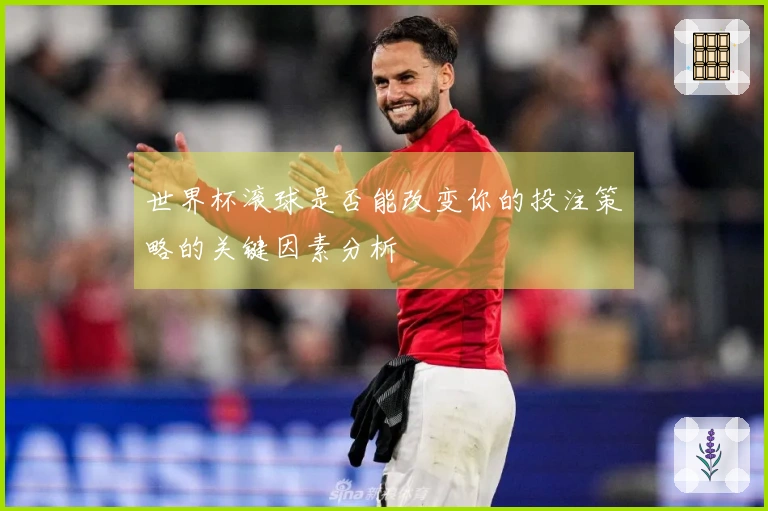 世界杯滚球是否能改变你的投注策略的关键因素分析