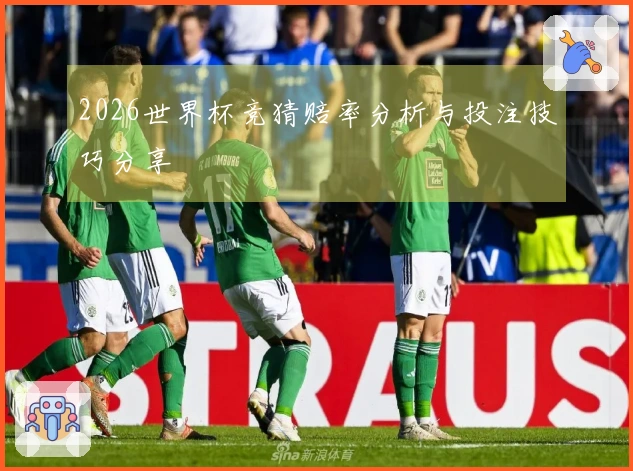 2026世界杯竞猜赔率分析与投注技巧分享