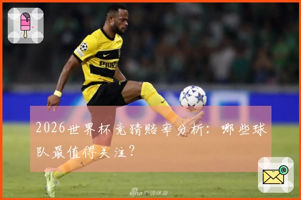 2026世界杯竞猜赔率分析:哪些球队最值得关注?