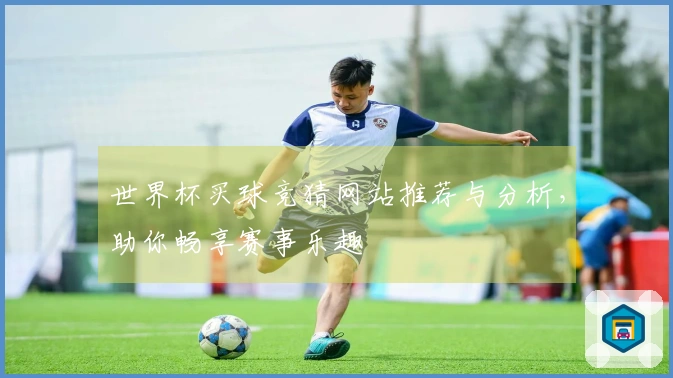 世界杯买球竞猜网站推荐与分析，助你畅享赛事乐趣