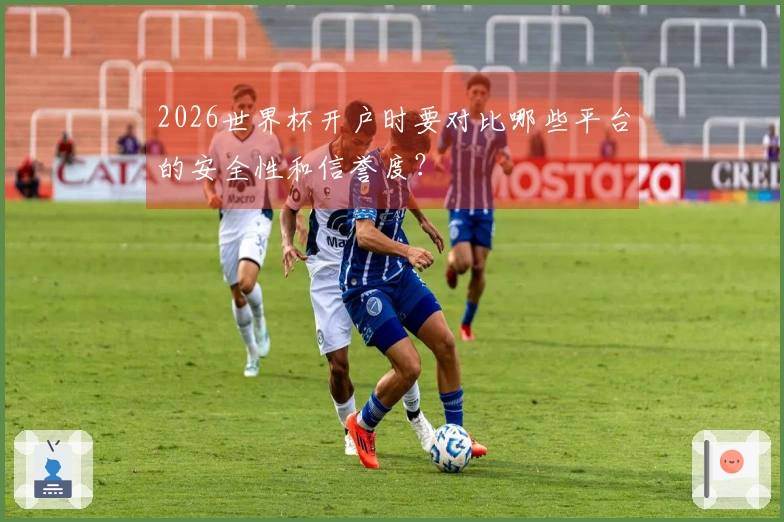2026世界杯开户时要对比哪些平台的安全性和信誉度？
