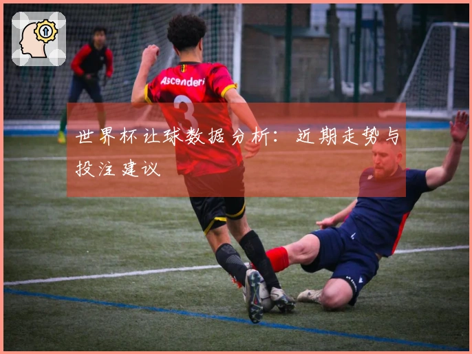 世界杯让球数据分析：近期走势与投注建议