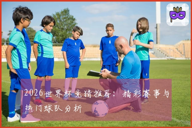 2026世界杯竞猜推荐：精彩赛事与热门球队分析