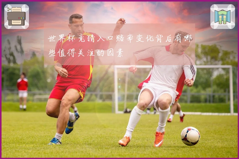 世界杯竞猜入口赔率变化背后有哪些值得关注的因素