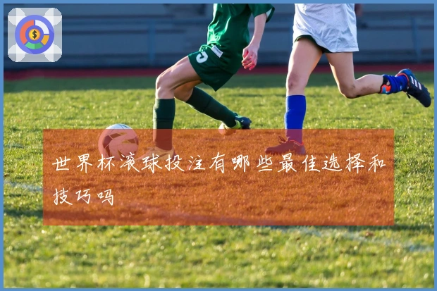 世界杯滚球投注有哪些最佳选择和技巧吗