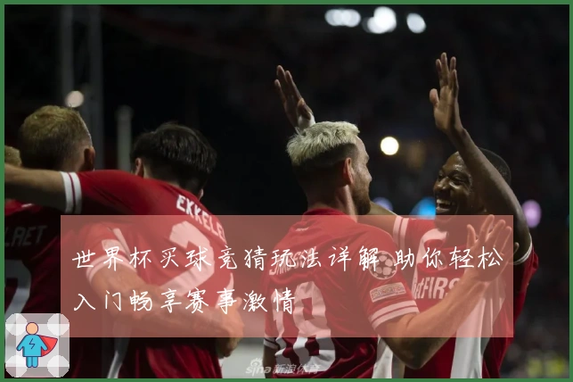 世界杯买球竞猜玩法详解 助你轻松入门畅享赛事激情