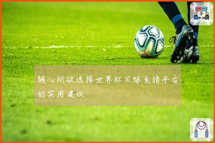 随心所欲选择世界杯买球竞猜平台的实用建议