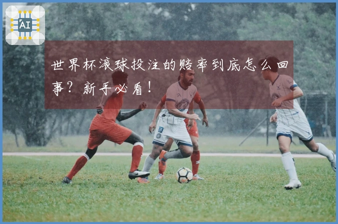 世界杯滚球投注的赔率到底怎么回事？新手必看！