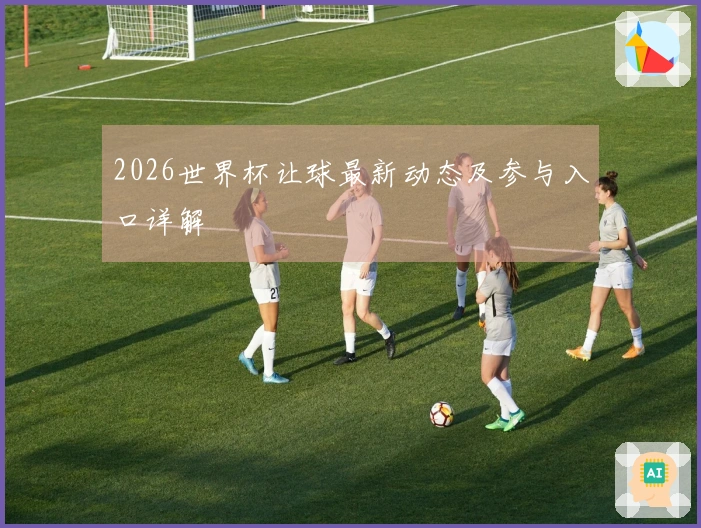 2026世界杯让球最新动态及参与入口详解