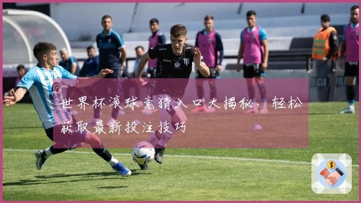 世界杯滚球竞猜入口大揭秘，轻松获取最新投注技巧