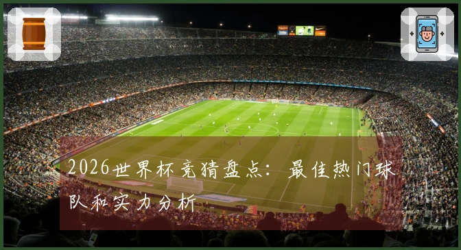 2026世界杯竞猜盘点：最佳热门球队和实力分析