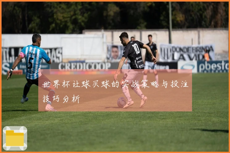 世界杯让球买球的实战策略与投注技巧分析