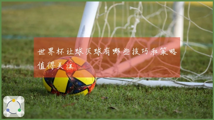 世界杯让球买球有哪些技巧和策略值得关注