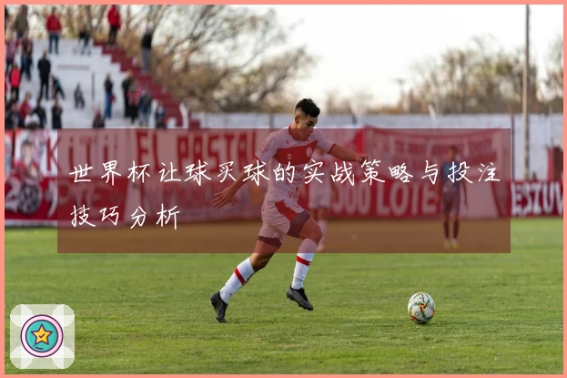 世界杯让球买球的实战策略与投注技巧分析