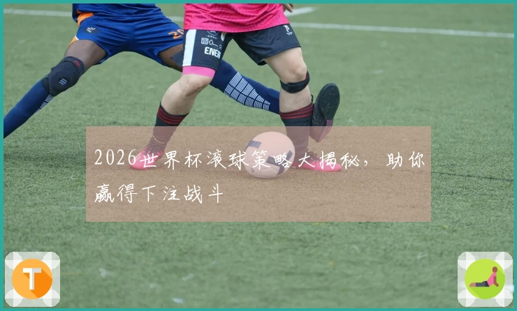 2026世界杯滚球策略大揭秘，助你赢得下注战斗
