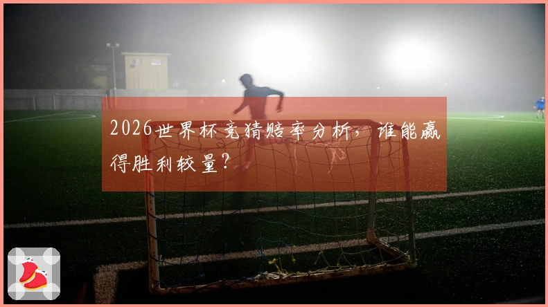 2026世界杯竞猜赔率分析，谁能赢得胜利较量？